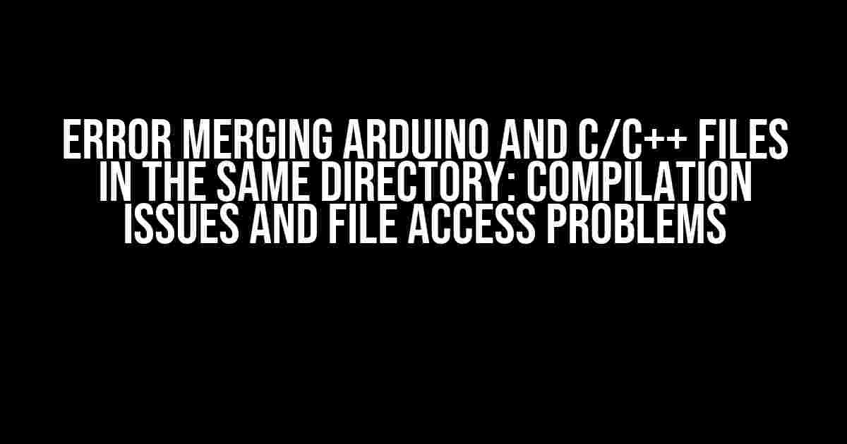 Error merging Arduino and C/C++ files in the same directory: Compilation issues and file access problems