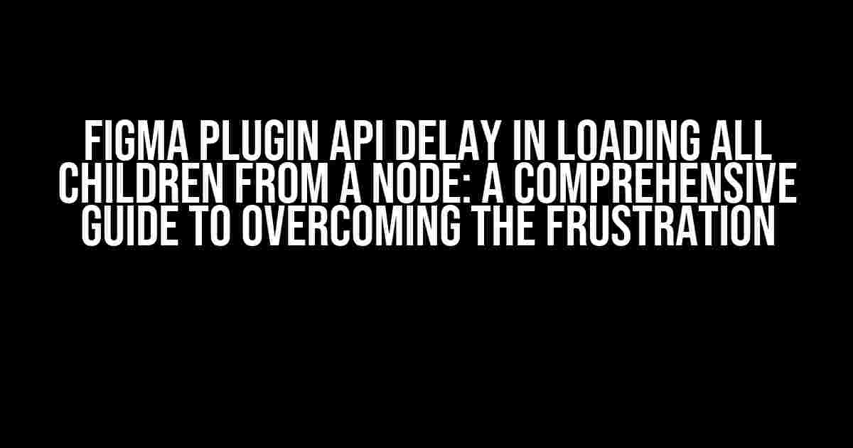 Figma Plugin API Delay in Loading All Children from a Node: A Comprehensive Guide to Overcoming the Frustration