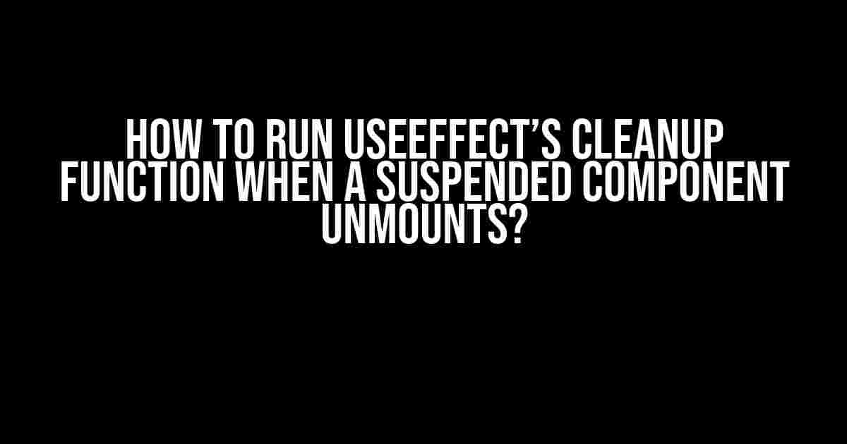 How to Run useEffect’s Cleanup Function When a Suspended Component Unmounts?