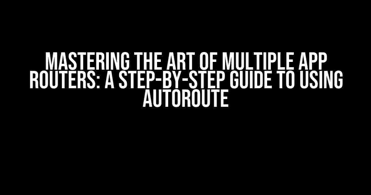 Mastering the Art of Multiple App Routers: A Step-by-Step Guide to Using AutoRoute