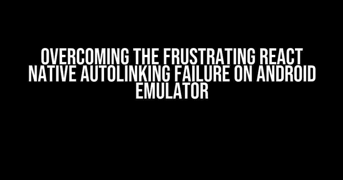 Overcoming the Frustrating React Native Autolinking Failure on Android Emulator