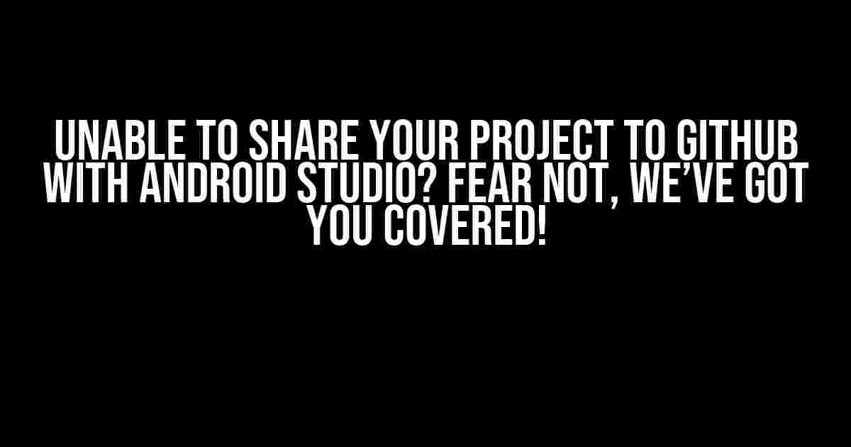 Unable to Share Your Project to Github with Android Studio? Fear Not, We’ve Got You Covered!