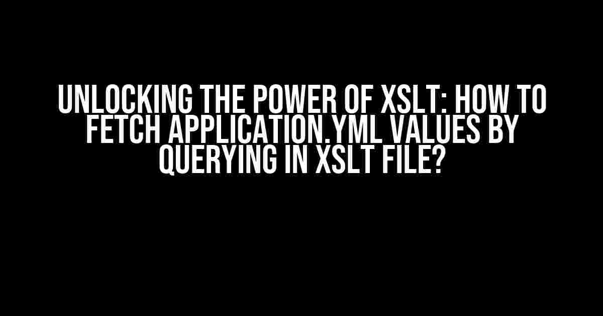 Unlocking the Power of XSLT: How to Fetch Application.yml Values by Querying in XSLT File?