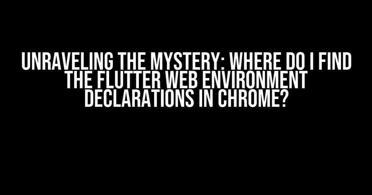 Unraveling the Mystery: Where do I find the Flutter web environment declarations in Chrome?