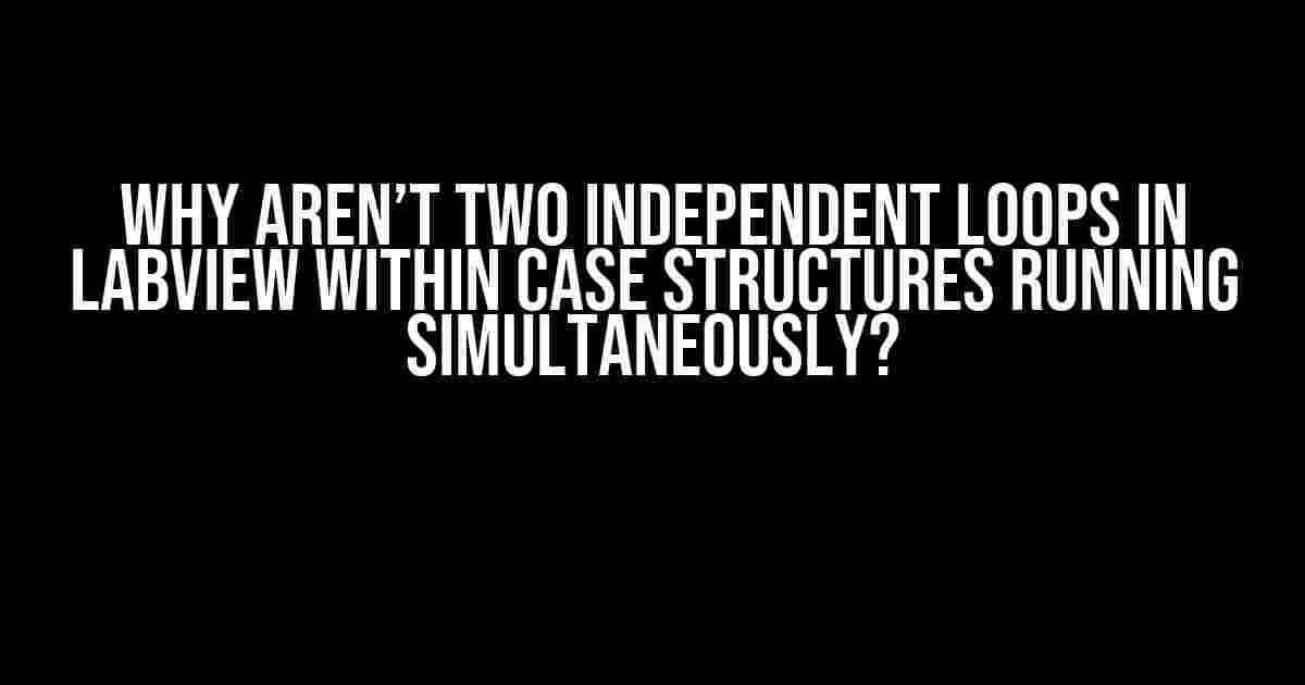 Why aren’t two independent loops in LabView within case structures running simultaneously?